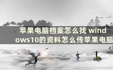 苹果电脑档案怎么找 windows10的资料怎么传苹果电脑